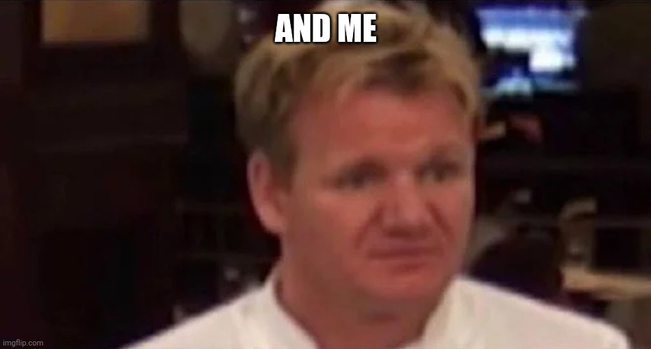 AND ME | image tagged in disgusted gordon ramsay | made w/ Imgflip meme maker