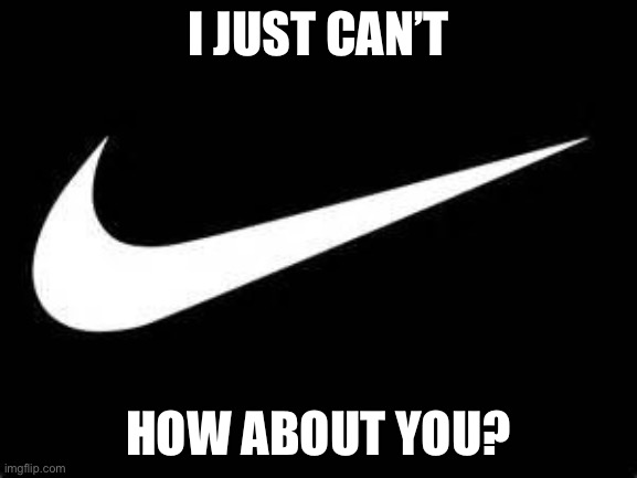 Can’t | I JUST CAN’T; HOW ABOUT YOU? | image tagged in nike swoosh | made w/ Imgflip meme maker