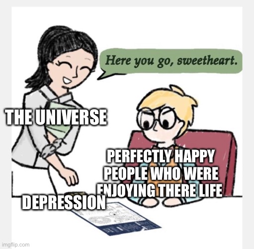 Can’t stop laughing ? ? | THE UNIVERSE; PERFECTLY HAPPY PEOPLE WHO WERE ENJOYING THERE LIFE; DEPRESSION | image tagged in memes,funny | made w/ Imgflip meme maker