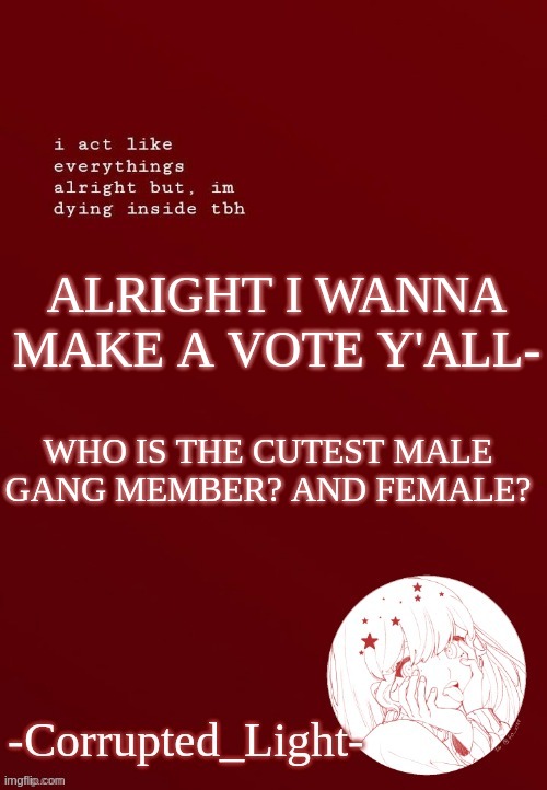 VOTE | ALRIGHT I WANNA MAKE A VOTE Y'ALL-; WHO IS THE CUTEST MALE GANG MEMBER? AND FEMALE? | image tagged in corrupted light's template | made w/ Imgflip meme maker