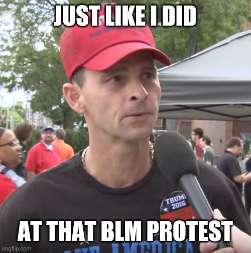 Trump supporter | JUST LIKE I DID AT THAT BLM PROTEST | image tagged in trump supporter | made w/ Imgflip meme maker