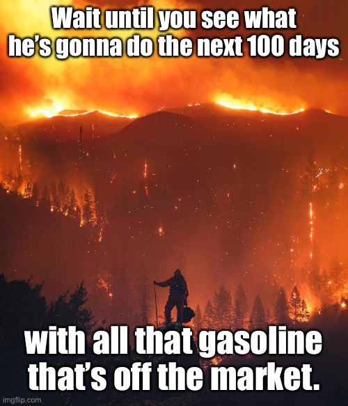 California wildfire | Wait until you see what he’s gonna do the next 100 days with all that gasoline that’s off the market. | image tagged in california wildfire | made w/ Imgflip meme maker