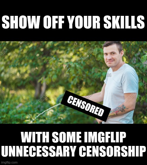 Let's get those big brains in the gutter | SHOW OFF YOUR SKILLS; CENSORED; WITH SOME IMGFLIP UNNECESSARY CENSORSHIP | image tagged in censorship,censored | made w/ Imgflip meme maker