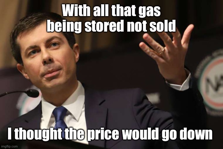 Commerce Secretary Buttigieg | With all that gas being stored not sold; I thought the price would go down | image tagged in pete buttigieg,gas shortage,pipeline hack,gas prices | made w/ Imgflip meme maker