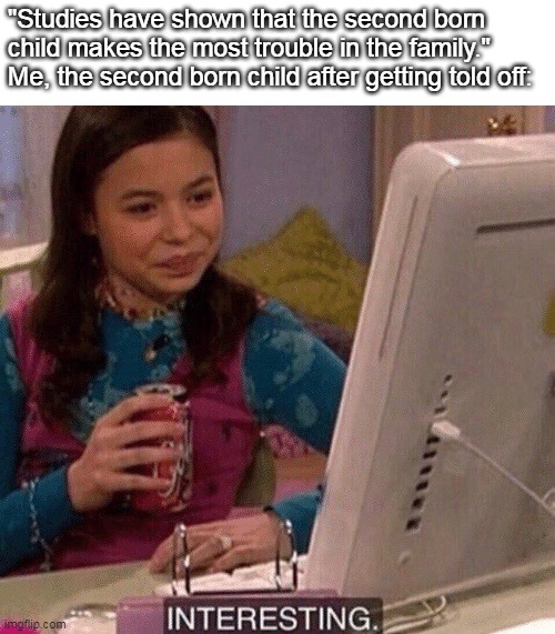 That is actually true. Despite the fact that I am the second born child. | "Studies have shown that the second born child makes the most trouble in the family."
Me, the second born child after getting told off: | image tagged in icarly interesting | made w/ Imgflip meme maker