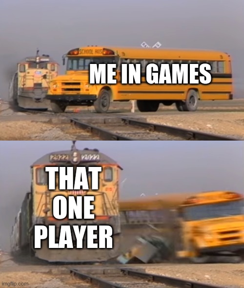 life | ME IN GAMES; THAT ONE PLAYER | image tagged in a train hitting a school bus,video games | made w/ Imgflip meme maker