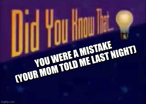 Lol XD | YOU WERE A MISTAKE (YOUR MOM TOLD ME LAST NIGHT) | image tagged in did you know that | made w/ Imgflip meme maker