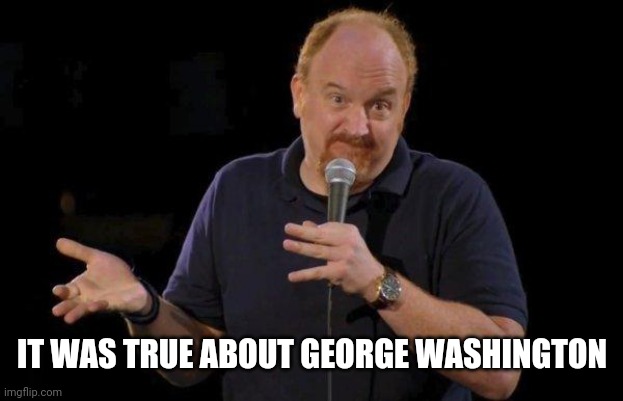 Of Course... but maybe... | IT WAS TRUE ABOUT GEORGE WASHINGTON | image tagged in of course but maybe | made w/ Imgflip meme maker