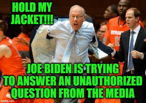 Foul by the Media | HOLD MY JACKET!!! JOE BIDEN IS TRYING TO ANSWER AN UNAUTHORIZED QUESTION FROM THE MEDIA | image tagged in joe biden,mainstream media,jim boeheim | made w/ Imgflip meme maker