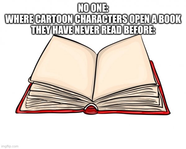 Book | NO ONE:
WHERE CARTOON CHARACTERS OPEN A BOOK THEY HAVE NEVER READ BEFORE: | image tagged in book,cartoon | made w/ Imgflip meme maker