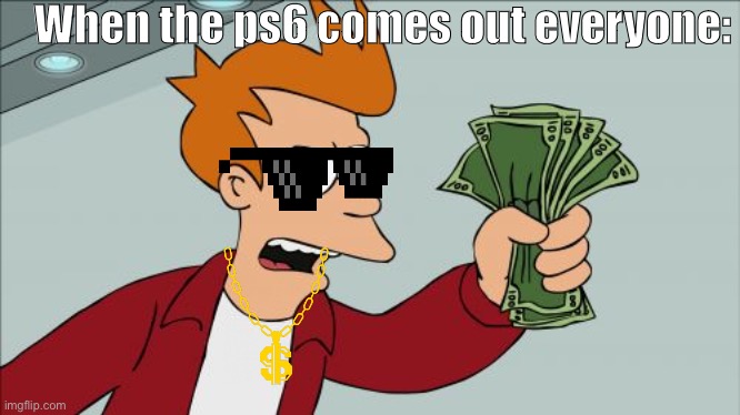 Shut Up And Take My Money Fry Meme | When the ps6 comes out everyone: | image tagged in memes,shut up and take my money fry | made w/ Imgflip meme maker