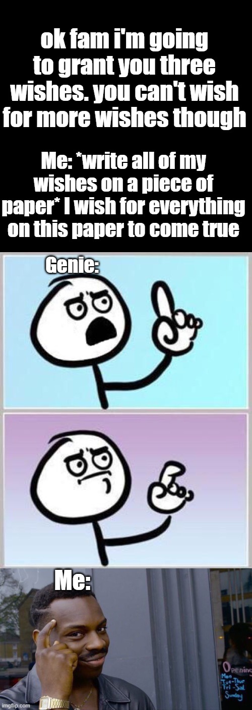 ok fam i'm going to grant you three wishes. you can't wish for more wishes though; Me: *write all of my wishes on a piece of paper* I wish for everything on this paper to come true; Genie:; Me: | image tagged in memes,blank transparent square,wait what,roll safe think about it | made w/ Imgflip meme maker