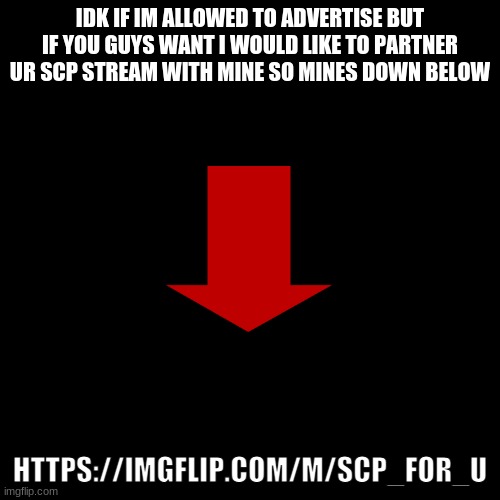 Partner request | IDK IF IM ALLOWED TO ADVERTISE BUT IF YOU GUYS WANT I WOULD LIKE TO PARTNER UR SCP STREAM WITH MINE SO MINES DOWN BELOW; HTTPS://IMGFLIP.COM/M/SCP_FOR_U | image tagged in memes,blank transparent square | made w/ Imgflip meme maker