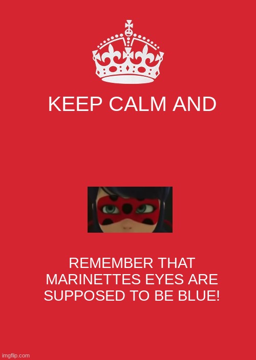 Keep Calm And Carry On Red Meme | KEEP CALM AND; REMEMBER THAT MARINETTES EYES ARE SUPPOSED TO BE BLUE! | image tagged in memes,keep calm and carry on red | made w/ Imgflip meme maker