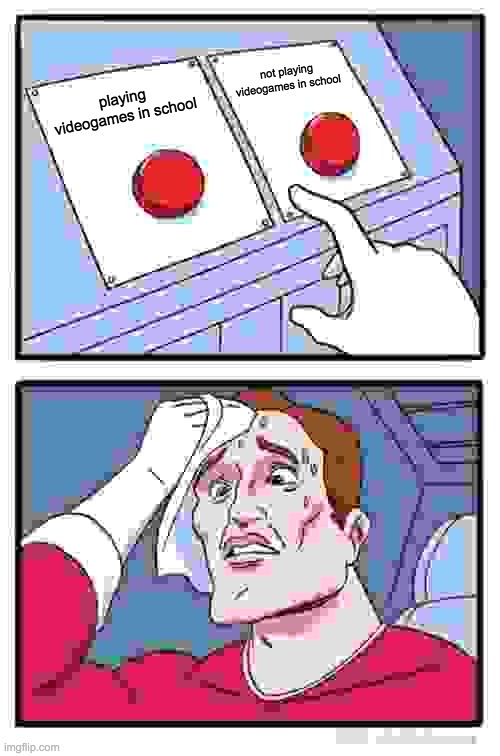 Two Buttons Meme | not playing videogames in school; playing videogames in school | image tagged in memes,two buttons | made w/ Imgflip meme maker