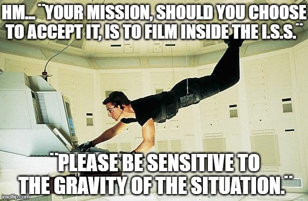 Tom Cruise In Space | HM... ¨YOUR MISSION, SHOULD YOU CHOOSE TO ACCEPT IT, IS TO FILM INSIDE THE I.S.S.¨; ¨PLEASE BE SENSITIVE TO THE GRAVITY OF THE SITUATION.¨ | image tagged in mission impossible | made w/ Imgflip meme maker