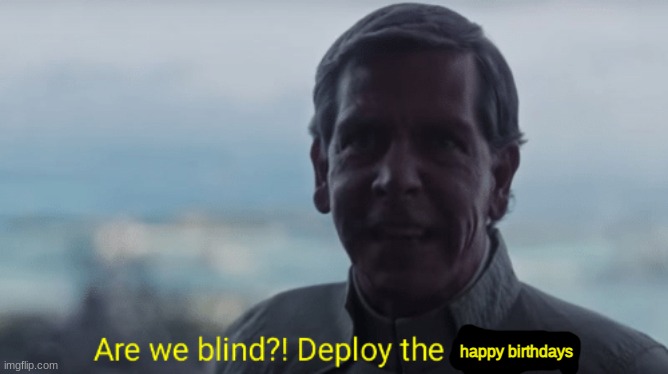 Are we blind? Deploy the garrison! | happy birthdays | image tagged in are we blind deploy the garrison | made w/ Imgflip meme maker
