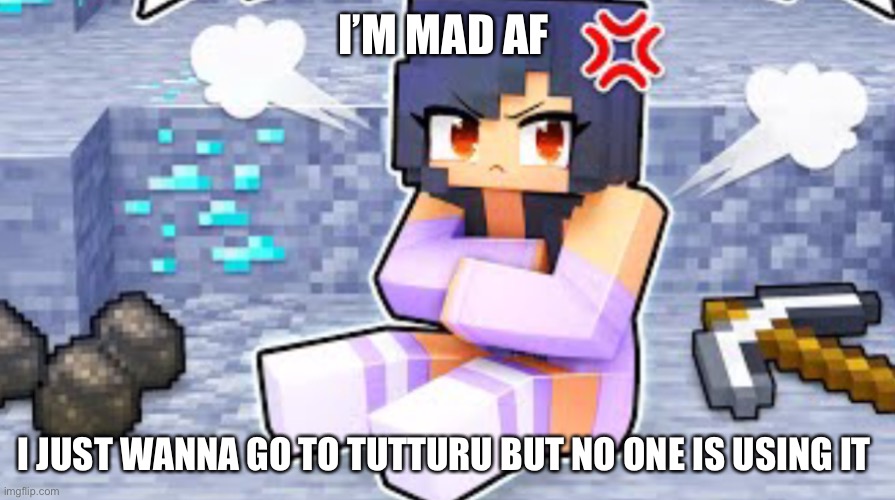 Aphmau is mad | I’M MAD AF; I JUST WANNA GO TO TUTTURU BUT NO ONE IS USING IT | image tagged in aphmau is mad | made w/ Imgflip meme maker