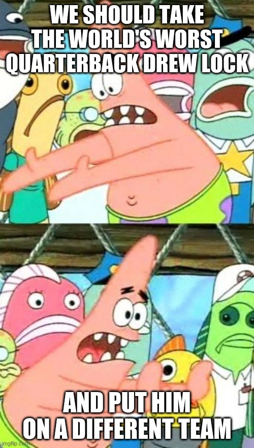 Put It Somewhere Else Patrick | WE SHOULD TAKE THE WORLD'S WORST QUARTERBACK DREW LOCK; AND PUT HIM ON A DIFFERENT TEAM | image tagged in memes,put it somewhere else patrick | made w/ Imgflip meme maker