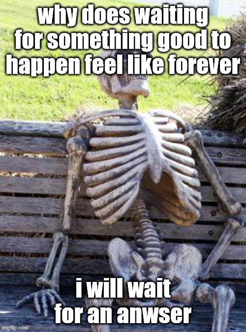 Waiting Skeleton | why does waiting for something good to happen feel like forever; i will wait for an anwser | image tagged in memes,waiting skeleton | made w/ Imgflip meme maker