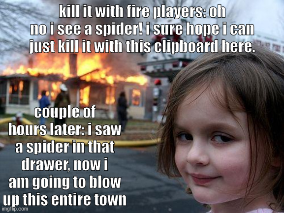 Disaster Girl | kill it with fire players: oh no i see a spider! i sure hope i can just kill it with this clipboard here. couple of hours later: i saw a spider in that drawer, now i am going to blow up this entire town | image tagged in memes,disaster girl | made w/ Imgflip meme maker