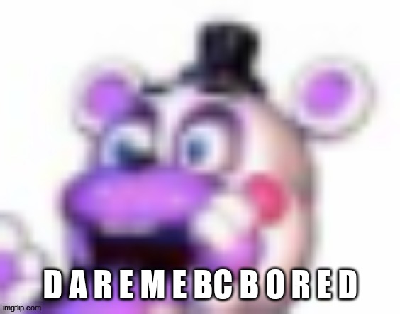 Anything. Literally | D A R E M E BC B O R E D | image tagged in helpy oh no | made w/ Imgflip meme maker
