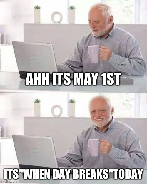 halp meh burning | AHH ITS MAY 1ST; ITS"WHEN DAY BREAKS"TODAY | image tagged in memes,hide the pain harold | made w/ Imgflip meme maker