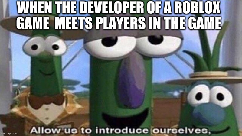 roblox developer meets players | WHEN THE DEVELOPER OF A ROBLOX GAME  MEETS PLAYERS IN THE GAME | image tagged in veggietales 'allow us to introduce ourselfs',memes | made w/ Imgflip meme maker