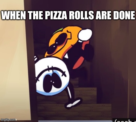 when mom says the pizza rolls are ready | WHEN THE PIZZA ROLLS ARE DONE | image tagged in when mom says the pizza rolls are ready | made w/ Imgflip meme maker