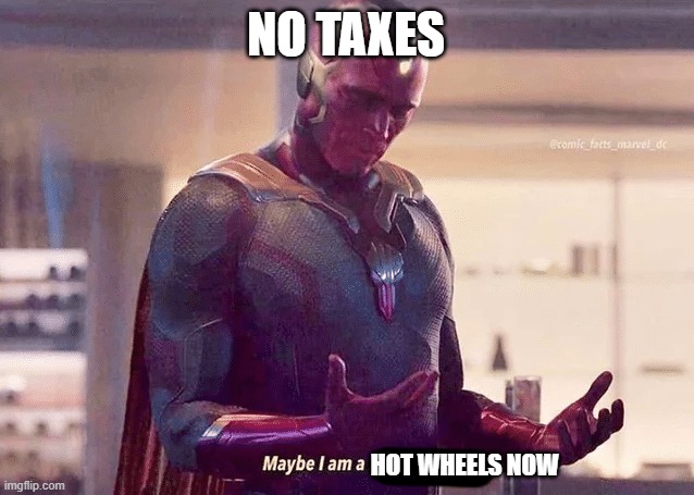 im a hot wheels now | NO TAXES; HOT WHEELS NOW | image tagged in maybe i am a monster blank | made w/ Imgflip meme maker