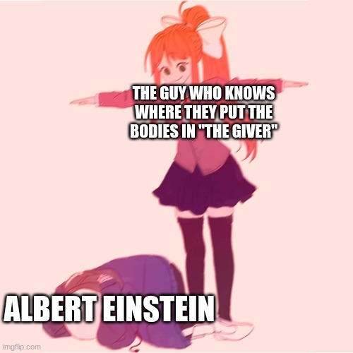 Monika t-posing on Sans | THE GUY WHO KNOWS WHERE THEY PUT THE BODIES IN "THE GIVER"; ALBERT EINSTEIN | image tagged in monika t-posing on sans | made w/ Imgflip meme maker