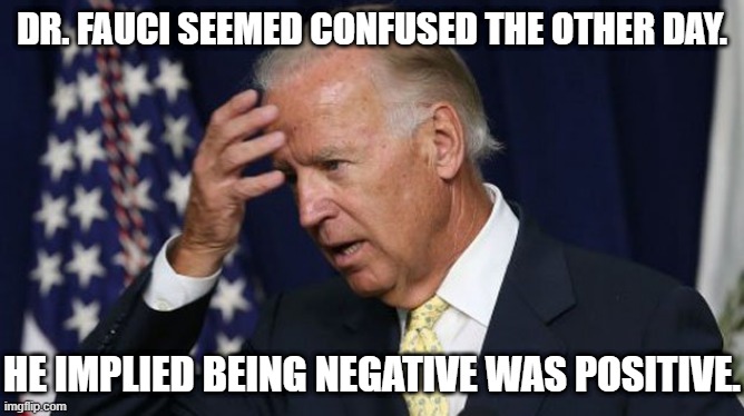 Joe Biden worries | DR. FAUCI SEEMED CONFUSED THE OTHER DAY. HE IMPLIED BEING NEGATIVE WAS POSITIVE. | image tagged in joe biden worries | made w/ Imgflip meme maker