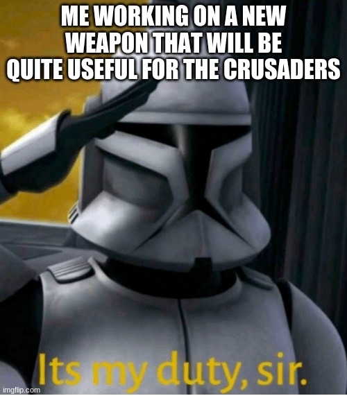 I am working on creating a new weapon. | ME WORKING ON A NEW WEAPON THAT WILL BE QUITE USEFUL FOR THE CRUSADERS | image tagged in it is my duty sir,project | made w/ Imgflip meme maker