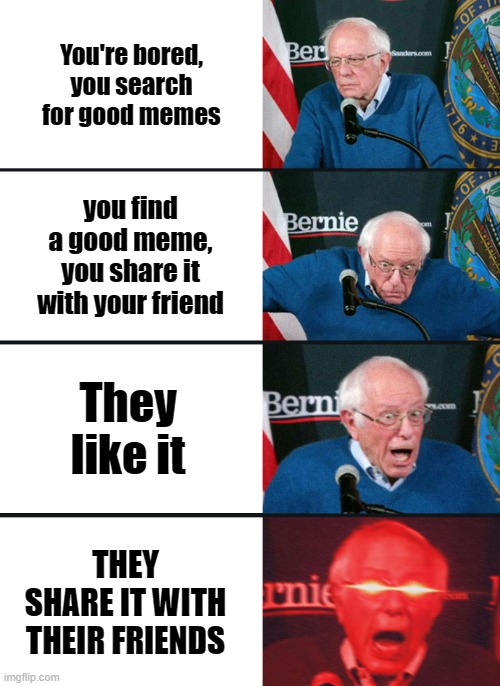 Bernie Sanders reaction (nuked) | You're bored, you search for good memes; you find a good meme, you share it with your friend; They like it; THEY SHARE IT WITH THEIR FRIENDS | image tagged in bernie sanders reaction nuked | made w/ Imgflip meme maker