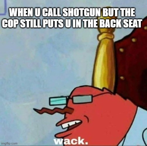 Mr Krabs wack | WHEN U CALL SHOTGUN BUT THE COP STILL PUTS U IN THE BACK SEAT | image tagged in mr krabs wack | made w/ Imgflip meme maker
