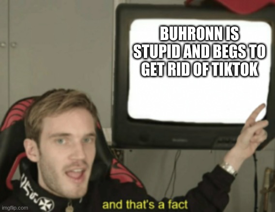 End the reign of Buhronn | BUHRONN IS STUPID AND BEGS TO GET RID OF TIKTOK | image tagged in and that's a fact | made w/ Imgflip meme maker