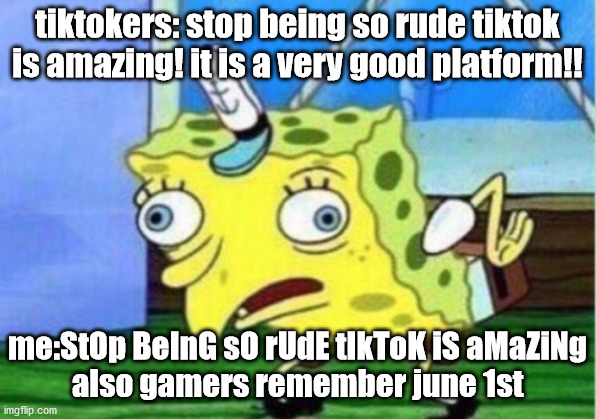 Mocking Spongebob Meme | tiktokers: stop being so rude tiktok is amazing! it is a very good platform!! me:StOp BeInG sO rUdE tIkToK iS aMaZiNg

also gamers remember june 1st | image tagged in memes,mocking spongebob | made w/ Imgflip meme maker