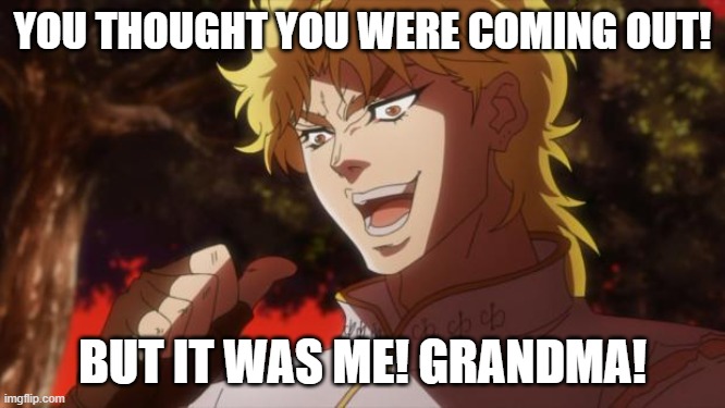 But it was me Dio | YOU THOUGHT YOU WERE COMING OUT! BUT IT WAS ME! GRANDMA! | image tagged in but it was me dio | made w/ Imgflip meme maker