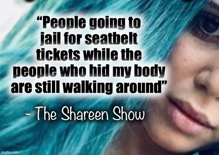 Murder | “People going to jail for seatbelt tickets while the people who hid my body are still walking around”; - The Shareen Show | image tagged in murder,justice,law,awareness,judge,help | made w/ Imgflip meme maker