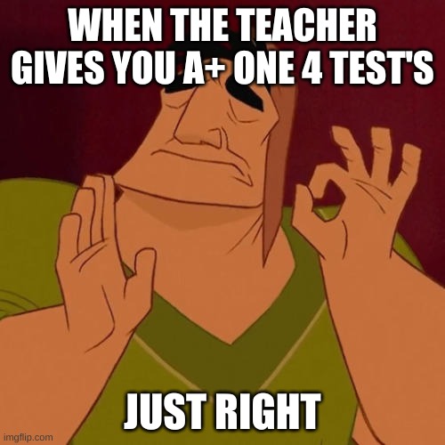 A+ just right | WHEN THE TEACHER GIVES YOU A+ ONE 4 TEST'S; JUST RIGHT | image tagged in when x just right | made w/ Imgflip meme maker