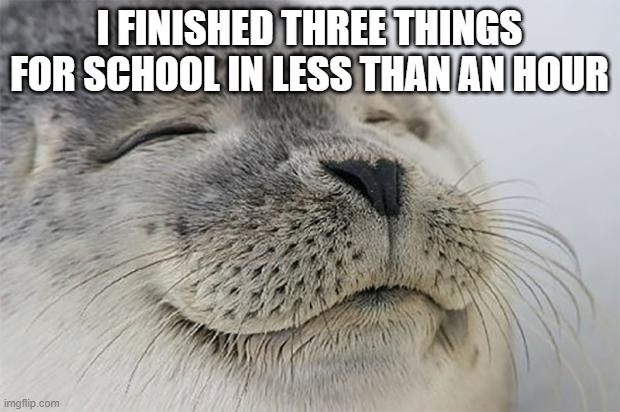 And now I am very tired out | I FINISHED THREE THINGS FOR SCHOOL IN LESS THAN AN HOUR | image tagged in memes,satisfied seal,school | made w/ Imgflip meme maker
