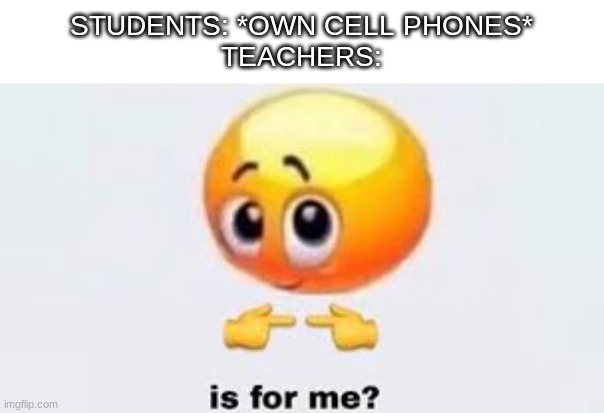 Is for me | STUDENTS: *OWN CELL PHONES*
TEACHERS: | image tagged in is for me | made w/ Imgflip meme maker