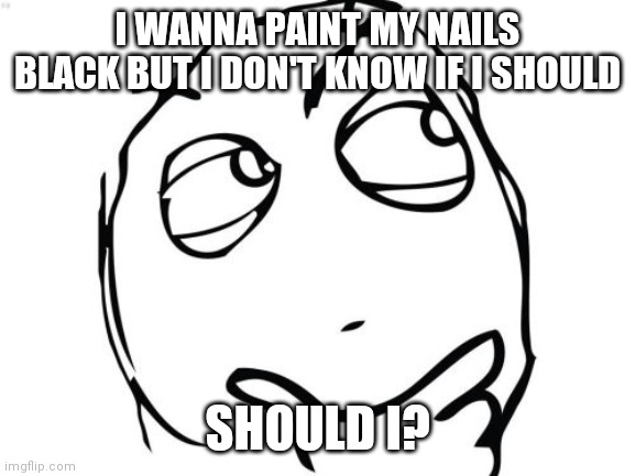 Idk why I just like the look | I WANNA PAINT MY NAILS BLACK BUT I DON'T KNOW IF I SHOULD; SHOULD I? | image tagged in memes,question rage face | made w/ Imgflip meme maker