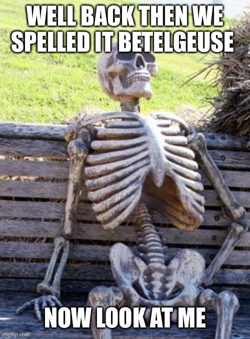 Waiting Skeleton | WELL BACK THEN WE SPELLED IT BETELGEUSE; NOW LOOK AT ME | image tagged in memes,waiting skeleton | made w/ Imgflip meme maker