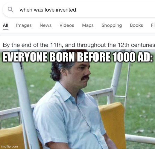 Guess the Greeks really didn’t love | EVERYONE BORN BEFORE 1000 AD: | image tagged in sad pablo escobar,stupid question,google,love,when was love invented,lonely | made w/ Imgflip meme maker