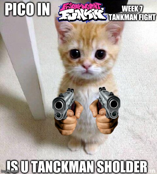 Fnf week 7 in a nutshell | WEEK 7 TANKMAN FIGHT; PICO IN; IS U TANCKMAN SHOLDER | image tagged in memes,cute cat | made w/ Imgflip meme maker