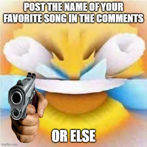 Laughing crying emoji with open eyes  | POST THE NAME OF YOUR FAVORITE SONG IN THE COMMENTS; OR ELSE | image tagged in laughing crying emoji with open eyes | made w/ Imgflip meme maker