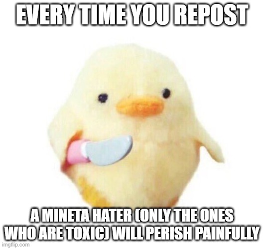Duck with knife | EVERY TIME YOU REPOST; A MINETA HATER (ONLY THE ONES WHO ARE TOXIC) WILL PERISH PAINFULLY | image tagged in duck with knife | made w/ Imgflip meme maker