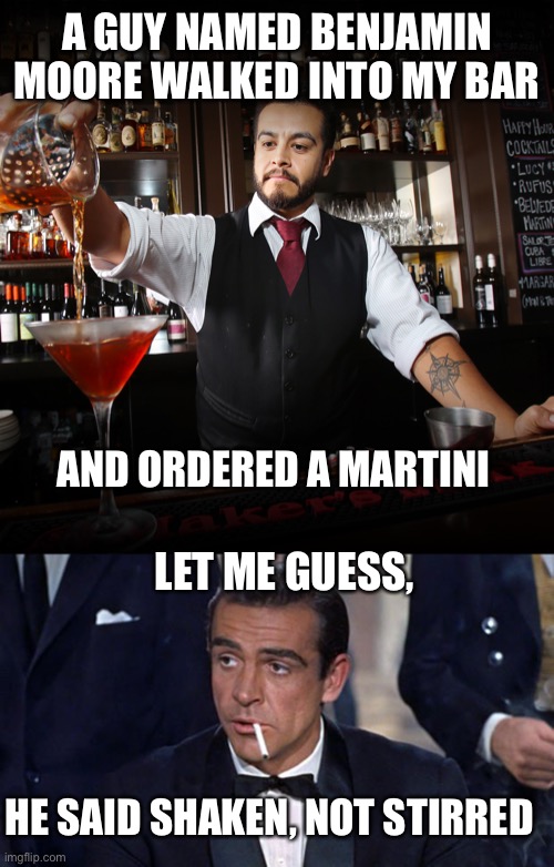 Paint | A GUY NAMED BENJAMIN MOORE WALKED INTO MY BAR; AND ORDERED A MARTINI; LET ME GUESS, HE SAID SHAKEN, NOT STIRRED | image tagged in pouring bartender,james bond,benjamin moore,shaken not stirred | made w/ Imgflip meme maker