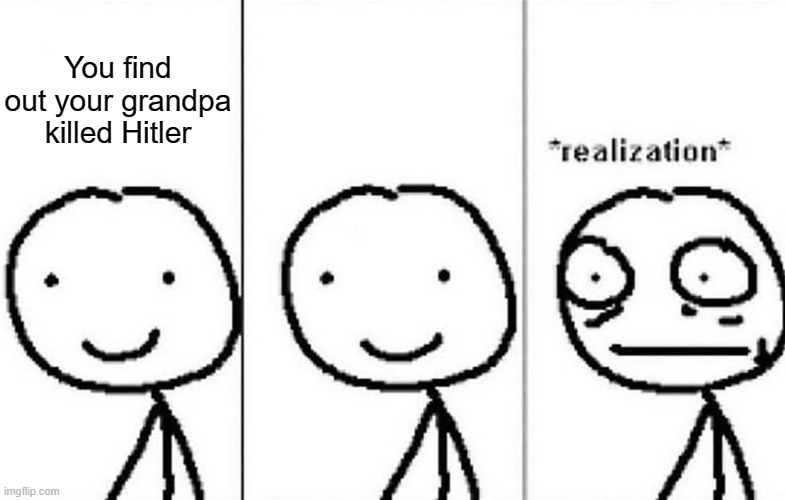 Realization |  You find out your grandpa killed Hitler | image tagged in realization | made w/ Imgflip meme maker